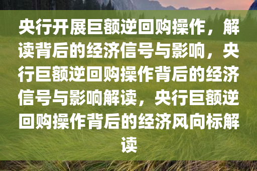 央行开展巨额逆回购操作，解读背后的经济信号与影响，央行巨额逆回购操作背后的经济信号与影响解读，央行巨额逆回购操作背后的经济风向标解读