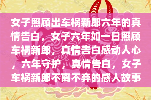 女子照顾出车祸新郎六年的真情告白，女子六年如一日照顾车祸新郎，真情告白感动人心，六年守护，真情告白，女子车祸新郎不离不弃的感人故事