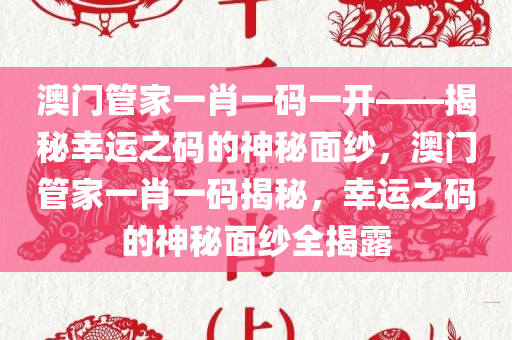 澳门管家一肖一码一开——揭秘幸运之码的神秘面纱，澳门管家一肖一码揭秘，幸运之码的神秘面纱全揭露