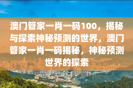 澳门管家一肖一码100，揭秘与探索神秘预测的世界，澳门管家一肖一码揭秘，神秘预测世界的探索