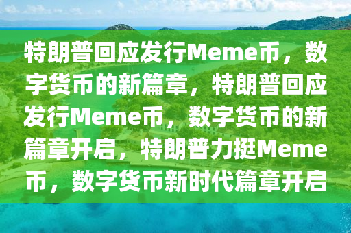 特朗普回应发行Meme币，数字货币的新篇章，特朗普回应发行Meme币，数字货币的新篇章开启，特朗普力挺Meme币，数字货币新时代篇章开启