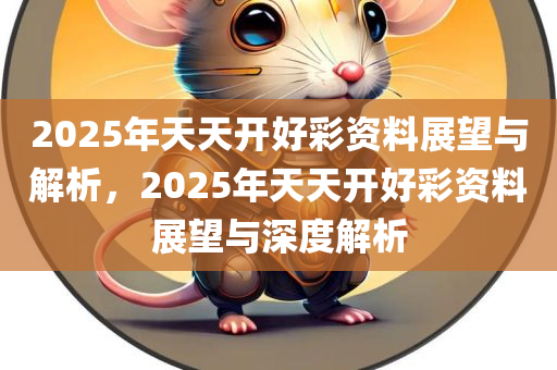 2025年天天开好彩资料展望与解析，2025年天天开好彩资料展望与深度解析