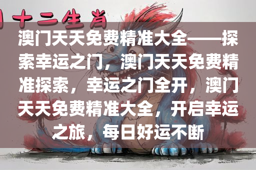 澳门天天免费精准大全——探索幸运之门，澳门天天免费精准探索，幸运之门全开，澳门天天免费精准大全，开启幸运之旅，每日好运不断