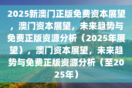 2025新澳门正版免费资本展望，澳门资本展望，未来趋势与免费正版资源分析（2025年展望），澳门资本展望，未来趋势与免费正版资源分析（至2025年）