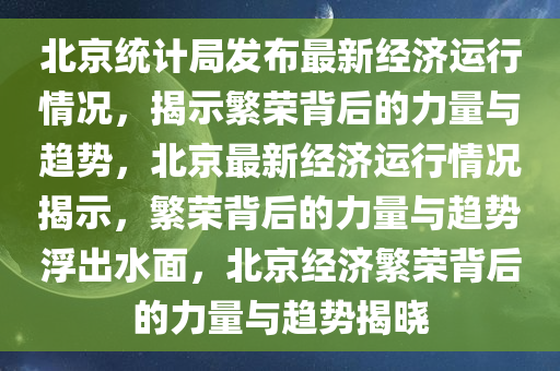 北京统计局发布最新经济运行情况，揭示繁荣背后的力量与趋势，北京最新经济运行情况揭示，繁荣背后的力量与趋势浮出水面，北京经济繁荣背后的力量与趋势揭晓
