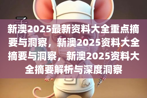 新澳2025最新资料大全重点摘要与洞察，新澳2025资料大全摘要与洞察，新澳2025资料大全摘要解析与深度洞察