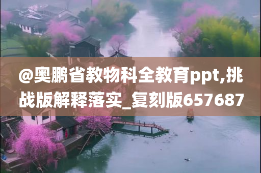 @奥鹏省教物科全教育ppt,挑战版解释落实_复刻版657687