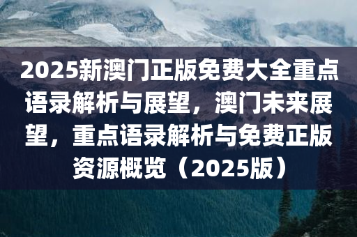 2025新澳门正版免费大全重点语录解析与展望，澳门未来展望，重点语录解析与免费正版资源概览（2025版）