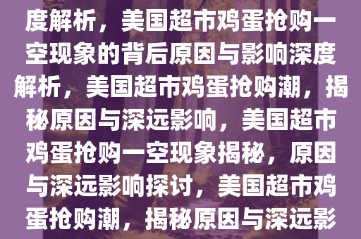美国超市鸡蛋抢购一空现象深度解析，美国超市鸡蛋抢购一空现象的背后原因与影响深度解析，美国超市鸡蛋抢购潮，揭秘原因与深远影响，美国超市鸡蛋抢购一空现象揭秘，原因与深远影响探讨，美国超市鸡蛋抢购潮，揭秘原因与深远影响