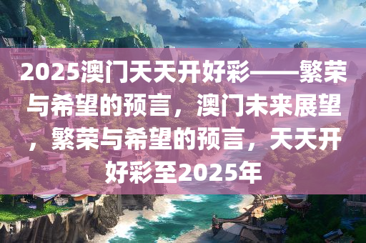 2025澳门天天开好彩——繁荣与希望的预言，澳门未来展望，繁荣与希望的预言，天天开好彩至2025年