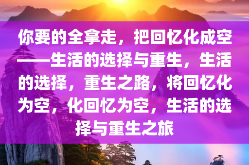 你要的全拿走，把回忆化成空——生活的选择与重生，生活的选择，重生之路，将回忆化为空，化回忆为空，生活的选择与重生之旅