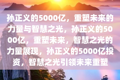 孙正义的5000亿，重塑未来的力量与智慧之光，孙正义的5000亿，重塑未来，智慧之光的力量展现，孙正义的5000亿投资，智慧之光引领未来重塑