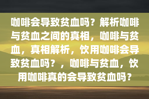 咖啡会导致贫血吗？解析咖啡与贫血之间的真相，咖啡与贫血，真相解析，饮用咖啡会导致贫血吗？，咖啡与贫血，饮用咖啡真的会导致贫血吗？