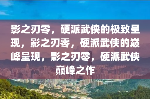 影之刃零，硬派武侠的极致呈现，影之刃零，硬派武侠的巅峰呈现，影之刃零，硬派武侠巅峰之作