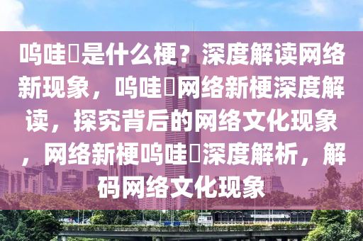 呜哇嘡是什么梗？深度解读网络新现象，呜哇嘡网络新梗深度解读，探究背后的网络文化现象，网络新梗呜哇嘡深度解析，解码网络文化现象