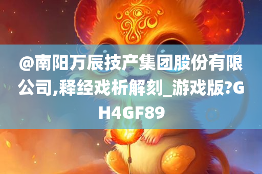@南阳万辰技产集团股份有限公司,释经戏析解刻_游戏版?GH4GF89