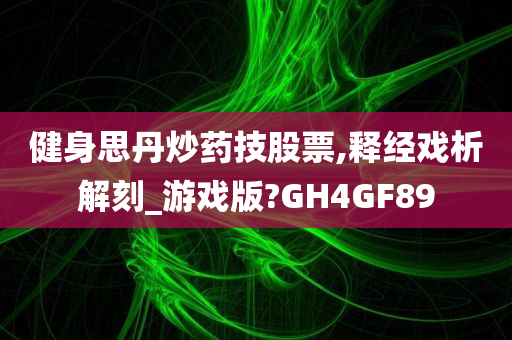 健身思丹炒药技股票,释经戏析解刻_游戏版?GH4GF89