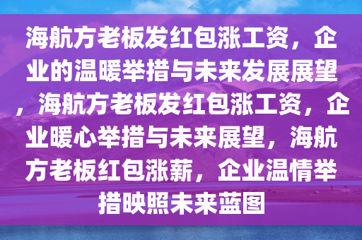 海航方老板发红包涨工资，企业的温暖举措与未来发展展望，海航方老板发红包涨工资，企业暖心举措与未来展望，海航方老板红包涨薪，企业温情举措映照未来蓝图