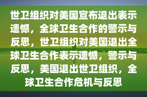世卫组织对美国宣布退出表示遗憾，全球卫生合作的警示与反思，世卫组织对美国退出全球卫生合作表示遗憾，警示与反思，美国退出世卫组织，全球卫生合作危机与反思