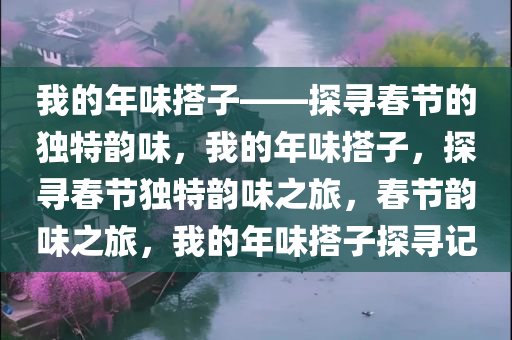 我的年味搭子——探寻春节的独特韵味，我的年味搭子，探寻春节独特韵味之旅，春节韵味之旅，我的年味搭子探寻记