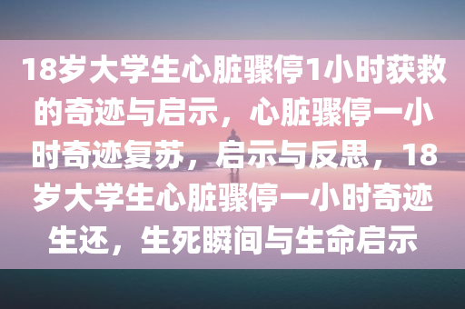 18岁大学生心脏骤停1小时获救的奇迹与启示，心脏骤停一小时奇迹复苏，启示与反思，18岁大学生心脏骤停一小时奇迹生还，生死瞬间与生命启示
