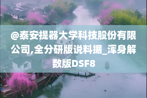 @泰安提器大学科技股份有限公司,全分研版说料据_浑身解数版DSF8