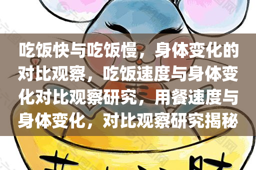 吃饭快与吃饭慢，身体变化的对比观察，吃饭速度与身体变化对比观察研究，用餐速度与身体变化，对比观察研究揭秘
