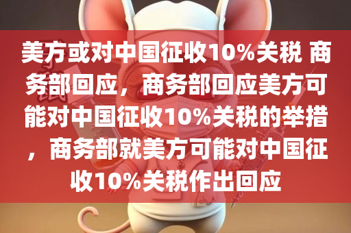 美方或对中国征收10%关税 商务部回应，商务部回应美方可能对中国征收10%关税的举措，商务部就美方可能对中国征收10%关税作出回应