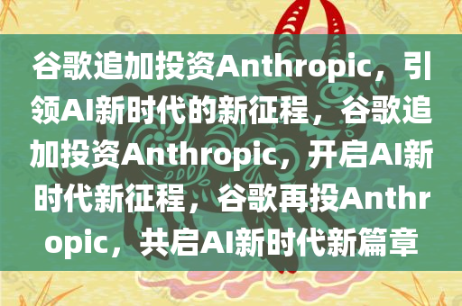 谷歌追加投资Anthropic，引领AI新时代的新征程，谷歌追加投资Anthropic，开启AI新时代新征程，谷歌再投Anthropic，共启AI新时代新篇章