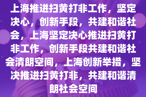 上海推进扫黄打非工作，坚定决心，创新手段，共建和谐社会，上海坚定决心推进扫黄打非工作，创新手段共建和谐社会清朗空间，上海创新举措，坚决推进扫黄打非，共建和谐清朗社会空间