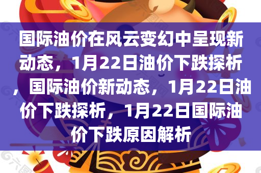 国际油价在风云变幻中呈现新动态，1月22日油价下跌探析，国际油价新动态，1月22日油价下跌探析，1月22日国际油价下跌原因解析