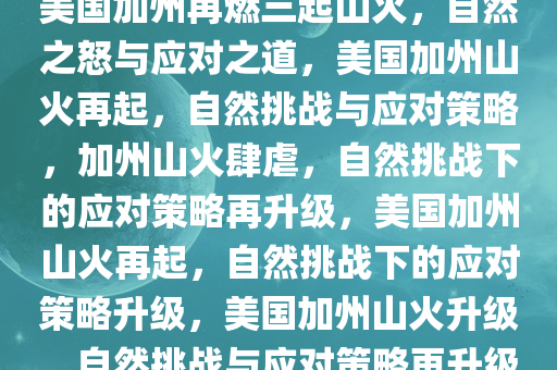 美国加州再燃三起山火，自然之怒与应对之道，美国加州山火再起，自然挑战与应对策略，加州山火肆虐，自然挑战下的应对策略再升级，美国加州山火再起，自然挑战下的应对策略升级，美国加州山火升级，自然挑战与应对策略再升级