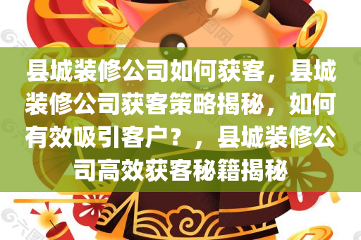 县城装修公司如何获客，县城装修公司获客策略揭秘，如何有效吸引客户？，县城装修公司高效获客秘籍揭秘
