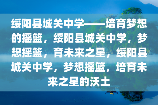 绥阳县城关中学——培育梦想的摇篮，绥阳县城关中学，梦想摇篮，育未来之星，绥阳县城关中学，梦想摇篮，培育未来之星的沃土