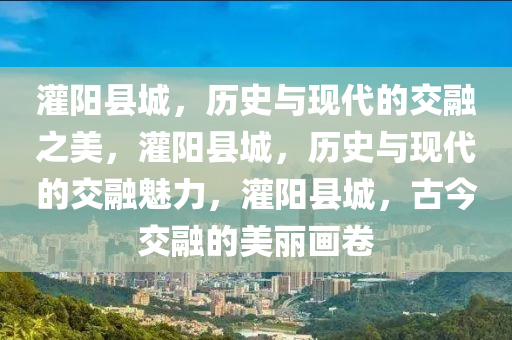 灌阳县城，历史与现代的交融之美，灌阳县城，历史与现代的交融魅力，灌阳县城，古今交融的美丽画卷