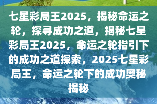 七星彩局王2025，揭秘命运之轮，探寻成功之道，揭秘七星彩局王2025，命运之轮指引下的成功之道探索，2025七星彩局王，命运之轮下的成功奥秘揭秘