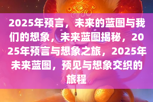 2025年预言，未来的蓝图与我们的想象，未来蓝图揭秘，2025年预言与想象之旅，2025年未来蓝图，预见与想象交织的旅程