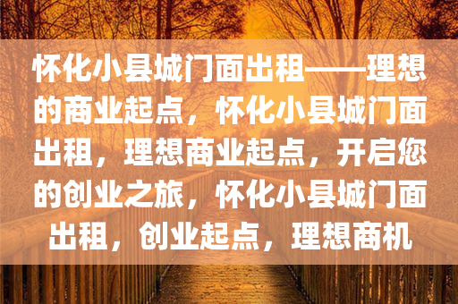 怀化小县城门面出租——理想的商业起点，怀化小县城门面出租，理想商业起点，开启您的创业之旅，怀化小县城门面出租，创业起点，理想商机