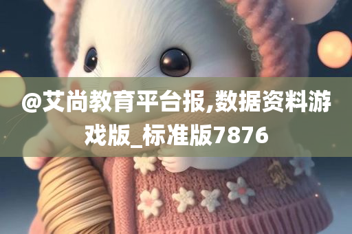 @艾尚教育平台报,数据资料游戏版_标准版7876
