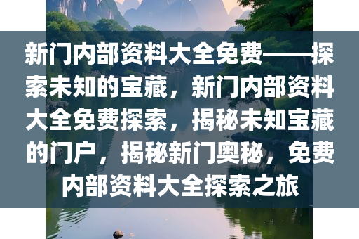 新门内部资料大全免费——探索未知的宝藏，新门内部资料大全免费探索，揭秘未知宝藏的门户，揭秘新门奥秘，免费内部资料大全探索之旅