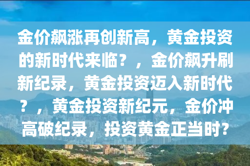 金价飙涨再创新高，黄金投资的新时代来临？，金价飙升刷新纪录，黄金投资迈入新时代？，黄金投资新纪元，金价冲高破纪录，投资黄金正当时？