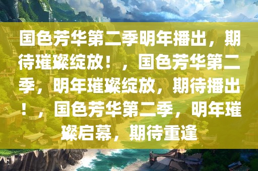 国色芳华第二季明年播出，期待璀璨绽放！，国色芳华第二季，明年璀璨绽放，期待播出！，国色芳华第二季，明年璀璨启幕，期待重逢