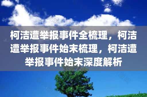 柯洁遭举报事件全梳理，柯洁遭举报事件始末梳理，柯洁遭举报事件始末深度解析