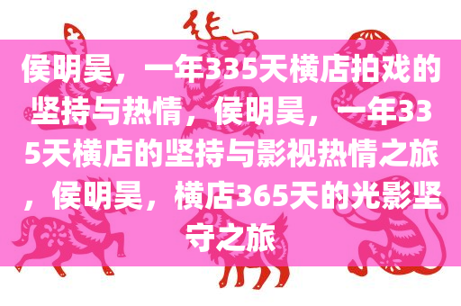 侯明昊，一年335天横店拍戏的坚持与热情，侯明昊，一年335天横店的坚持与影视热情之旅，侯明昊，横店365天的光影坚守之旅