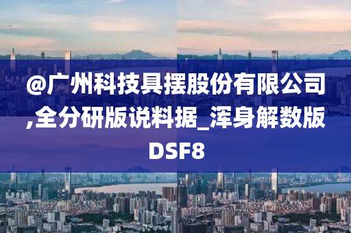 @广州科技具摆股份有限公司,全分研版说料据_浑身解数版DSF8