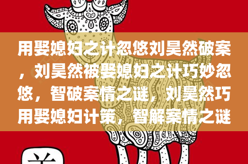 用娶媳妇之计忽悠刘昊然破案，刘昊然被娶媳妇之计巧妙忽悠，智破案情之谜，刘昊然巧用娶媳妇计策，智解案情之谜