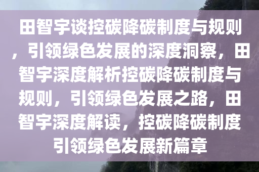 田智宇谈控碳降碳制度与规则，引领绿色发展的深度洞察，田智宇深度解析控碳降碳制度与规则，引领绿色发展之路，田智宇深度解读，控碳降碳制度引领绿色发展新篇章
