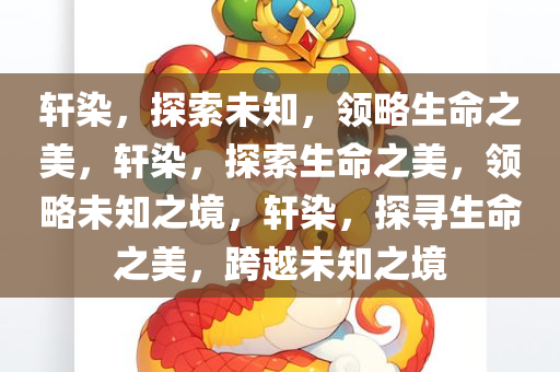 轩染，探索未知，领略生命之美，轩染，探索生命之美，领略未知之境，轩染，探寻生命之美，跨越未知之境