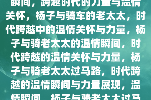 杨子与骑老太太过马路的温情瞬间，跨越时代的力量与温情关怀，杨子与骑车的老太太，时代跨越中的温情关怀与力量，杨子与骑老太太的温情瞬间，时代跨越的温情关怀与力量，杨子与骑老太太过马路，时代跨越的温情瞬间与力量展现，温情瞬间，杨子与骑老太太过马路，跨越时代的关爱与力量