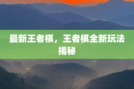 最新王者棋，王者棋全新玩法揭秘